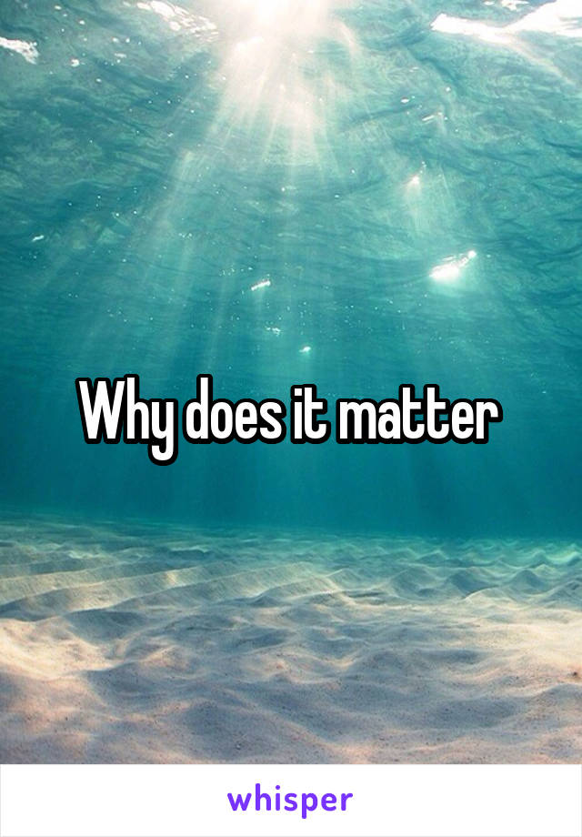 Why does it matter 