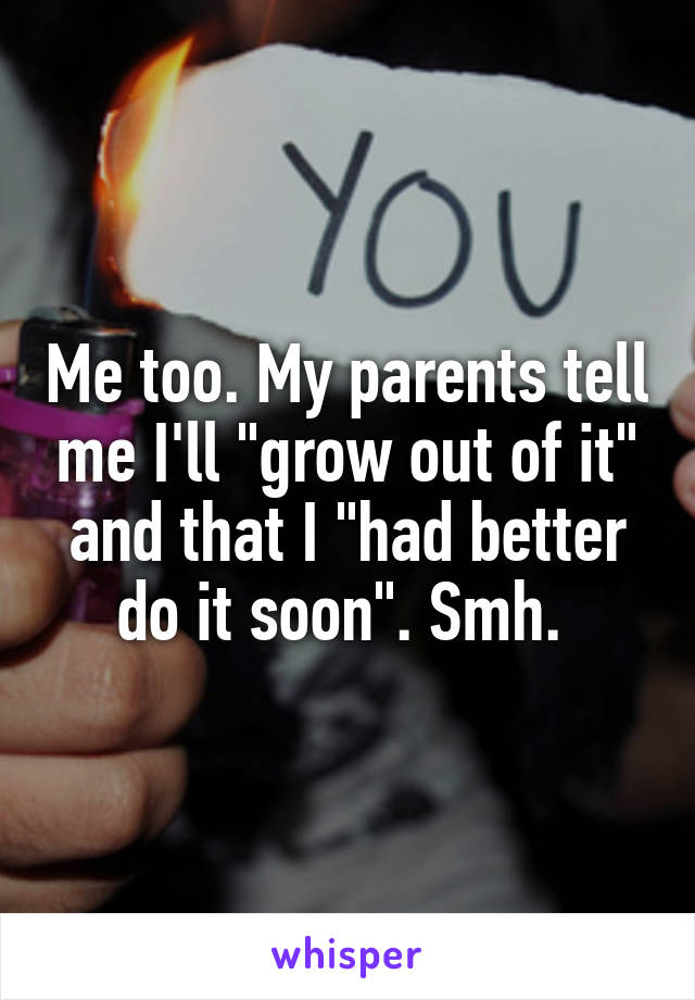 Me too. My parents tell me I'll "grow out of it" and that I "had better do it soon". Smh. 