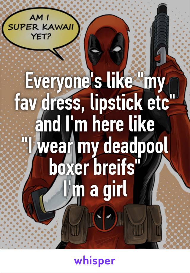 Everyone's like "my fav dress, lipstick etc" and I'm here like
"I wear my deadpool boxer breifs"
I'm a girl