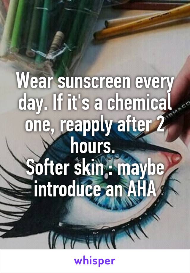 Wear sunscreen every day. If it's a chemical one, reapply after 2 hours. 
Softer skin : maybe introduce an AHA