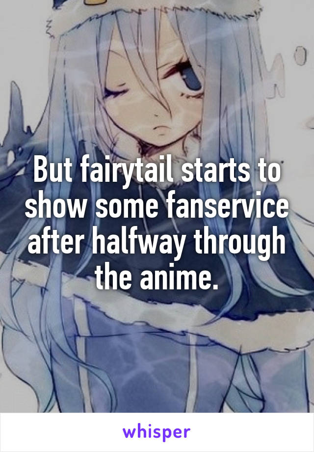 But fairytail starts to show some fanservice after halfway through the anime.