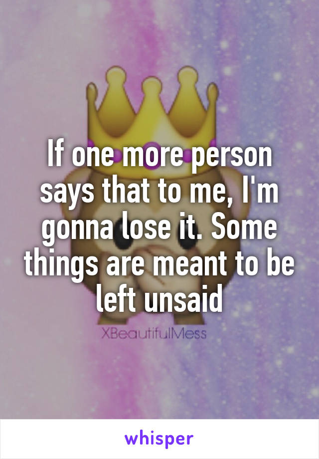 If one more person says that to me, I'm gonna lose it. Some things are meant to be left unsaid