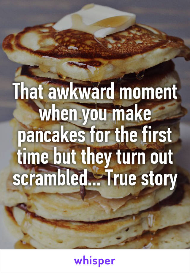 That awkward moment when you make pancakes for the first time but they turn out scrambled... True story