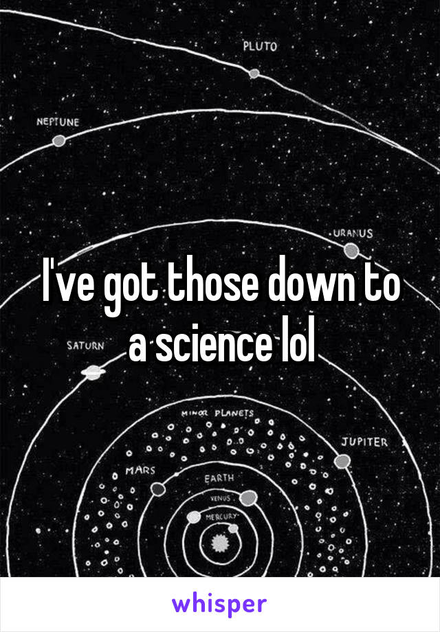 I've got those down to a science lol
