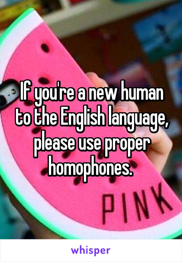 If you're a new human to the English language, please use proper homophones. 