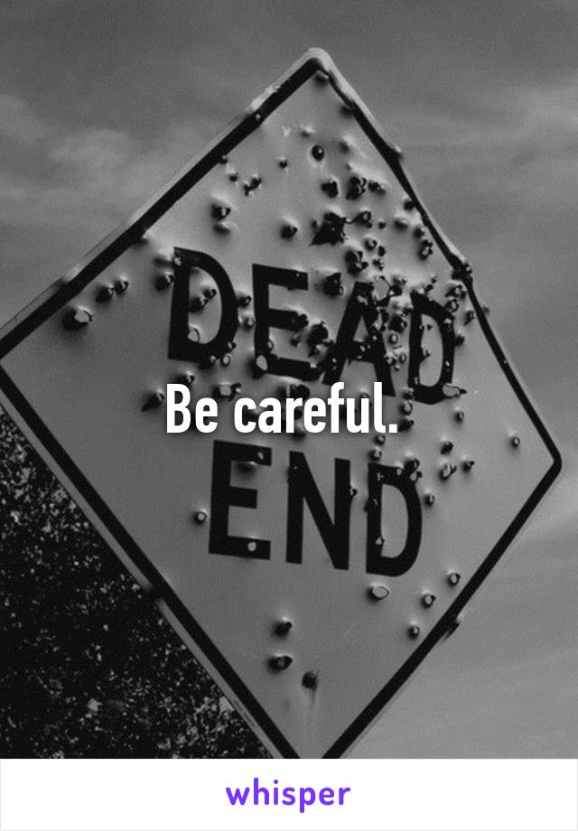 Be careful. 