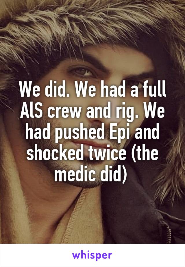 We did. We had a full AlS crew and rig. We had pushed Epi and shocked twice (the medic did) 