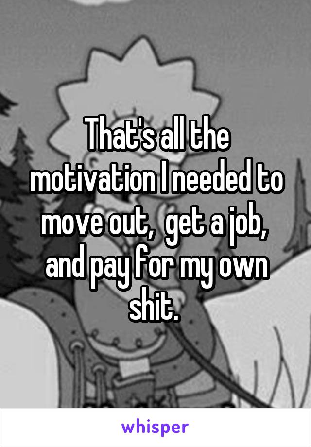 That's all the motivation I needed to move out,  get a job,  and pay for my own shit. 