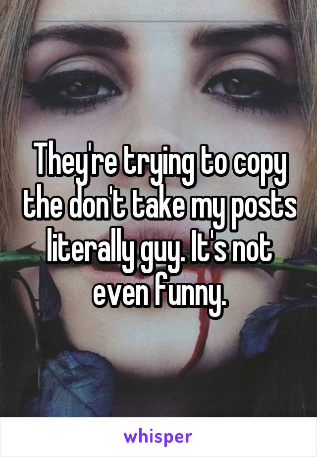 They're trying to copy the don't take my posts literally guy. It's not even funny.