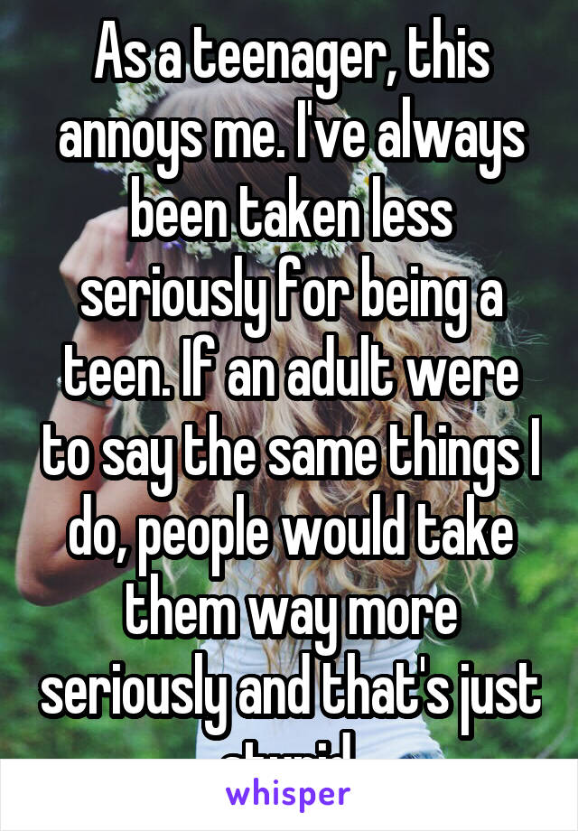 As a teenager, this annoys me. I've always been taken less seriously for being a teen. If an adult were to say the same things I do, people would take them way more seriously and that's just stupid.