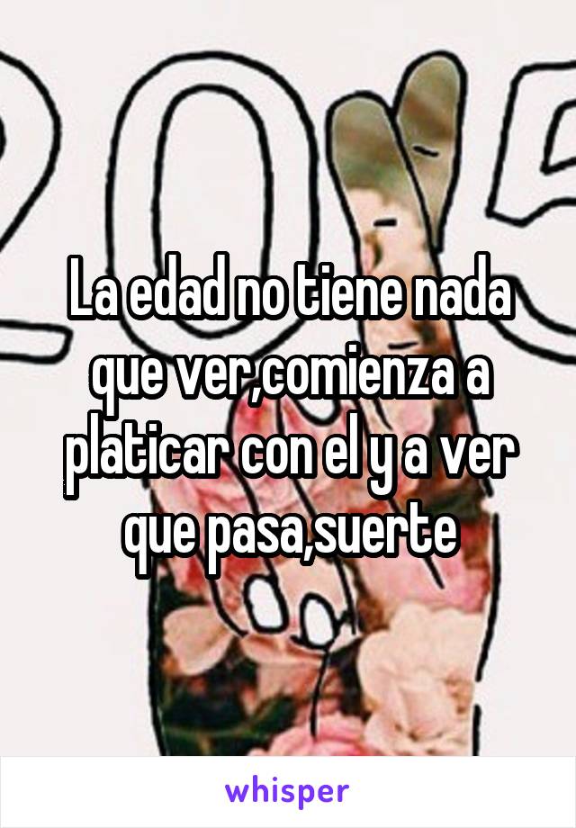 La edad no tiene nada que ver,comienza a platicar con el y a ver que pasa,suerte