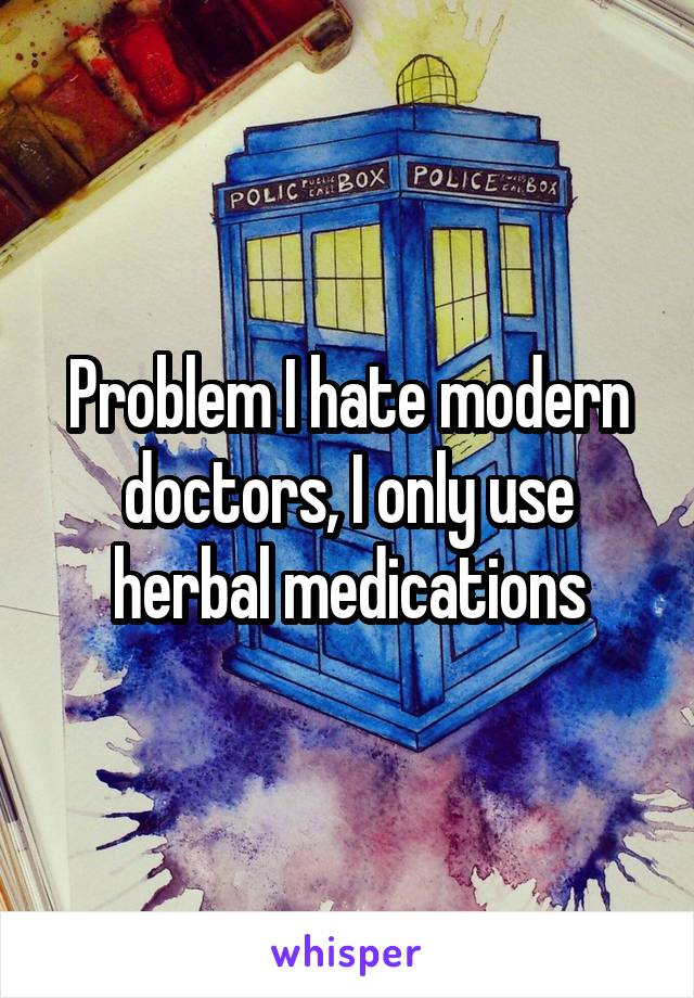 Problem I hate modern doctors, I only use herbal medications