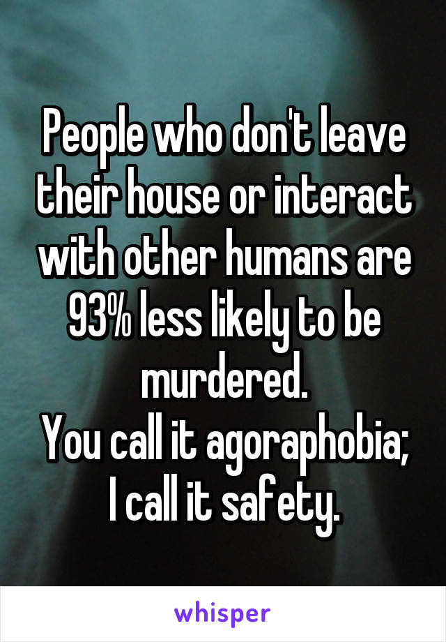 People who don't leave their house or interact with other humans are 93% less likely to be murdered.
You call it agoraphobia; I call it safety.