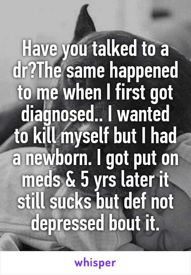 Have you talked to a dr?The same happened to me when I first got diagnosed.. I wanted to kill myself but I had a newborn. I got put on meds & 5 yrs later it still sucks but def not depressed bout it.