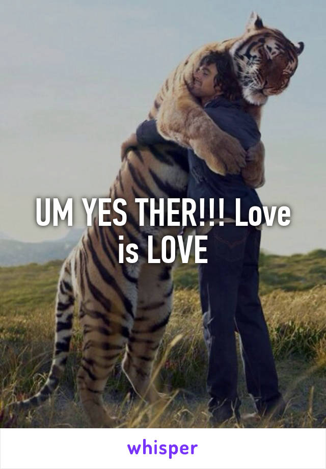 UM YES THER!!! Love is LOVE