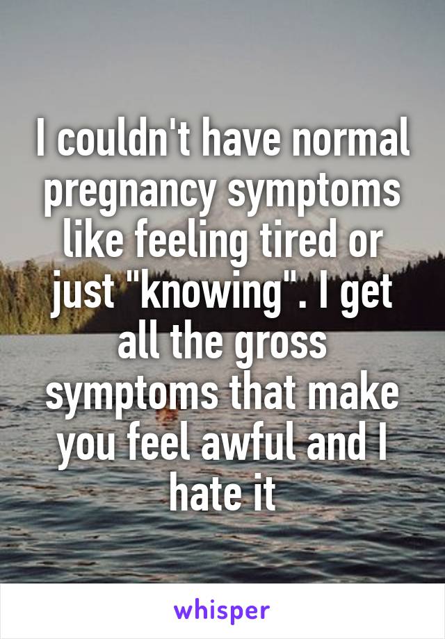 I couldn't have normal pregnancy symptoms like feeling tired or just "knowing". I get all the gross symptoms that make you feel awful and I hate it