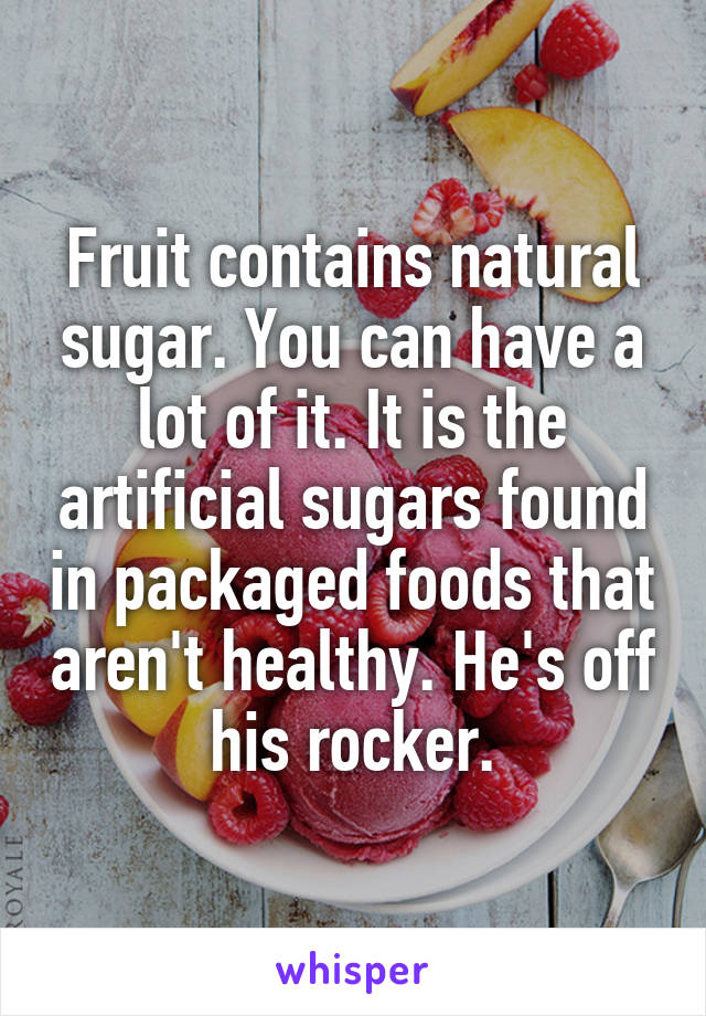 Fruit contains natural sugar. You can have a lot of it. It is the artificial sugars found in packaged foods that aren't healthy. He's off his rocker.