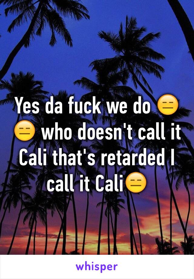 Yes da fuck we do 😑😑 who doesn't call it Cali that's retarded I call it Cali😑