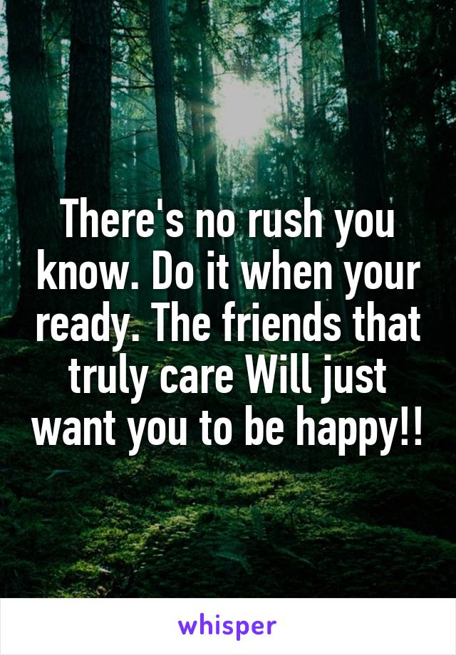 There's no rush you know. Do it when your ready. The friends that truly care Will just want you to be happy!!