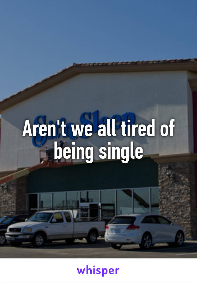 Aren't we all tired of being single