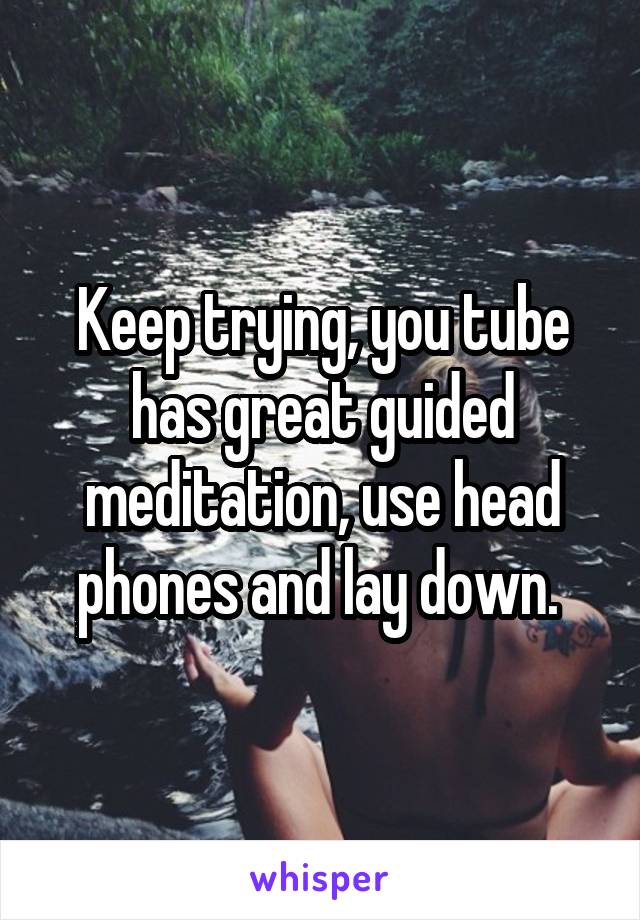 Keep trying, you tube has great guided meditation, use head phones and lay down. 