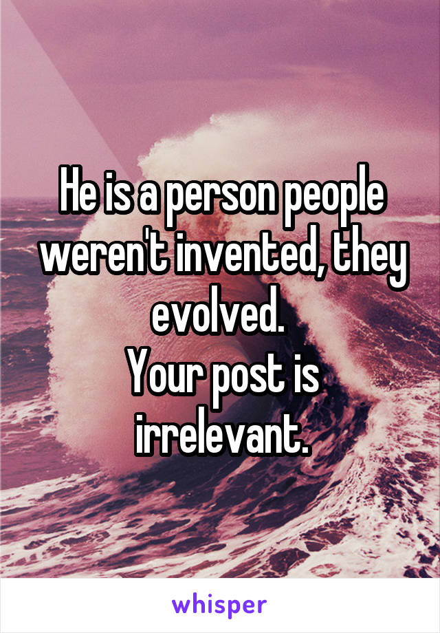 He is a person people weren't invented, they evolved. 
Your post is irrelevant.