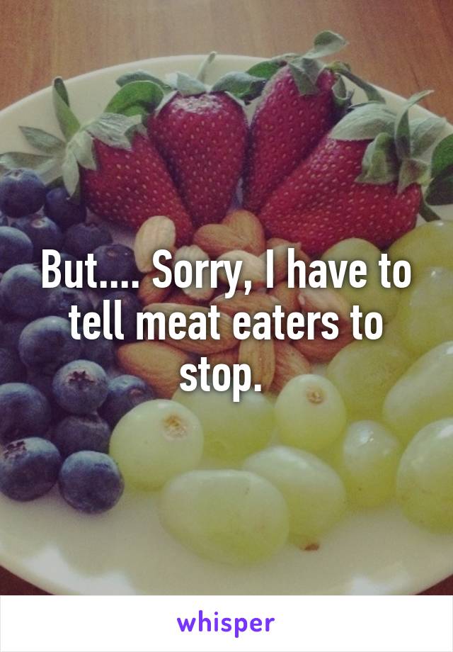 But.... Sorry, I have to tell meat eaters to stop. 