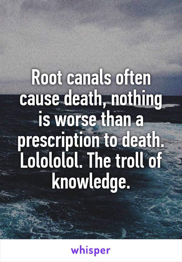 Root canals often cause death, nothing is worse than a prescription to death. Lolololol. The troll of knowledge.