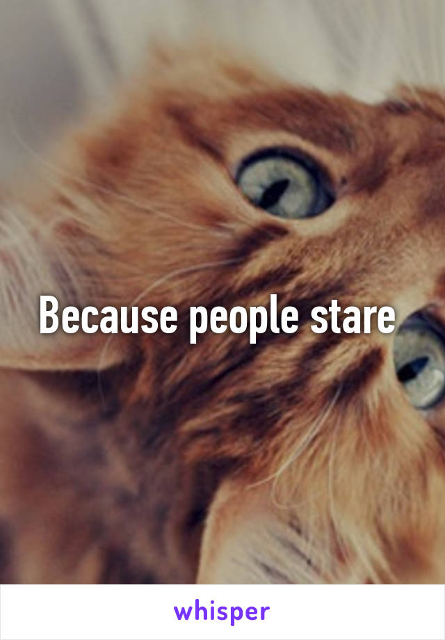 Because people stare 