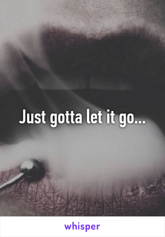 Just gotta let it go...