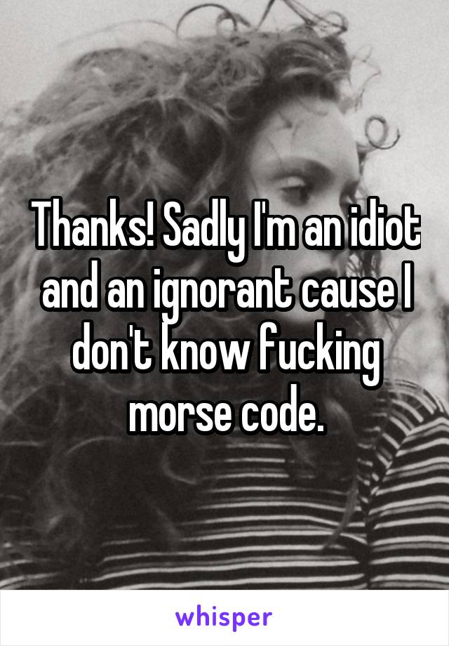 Thanks! Sadly I'm an idiot and an ignorant cause I don't know fucking morse code.