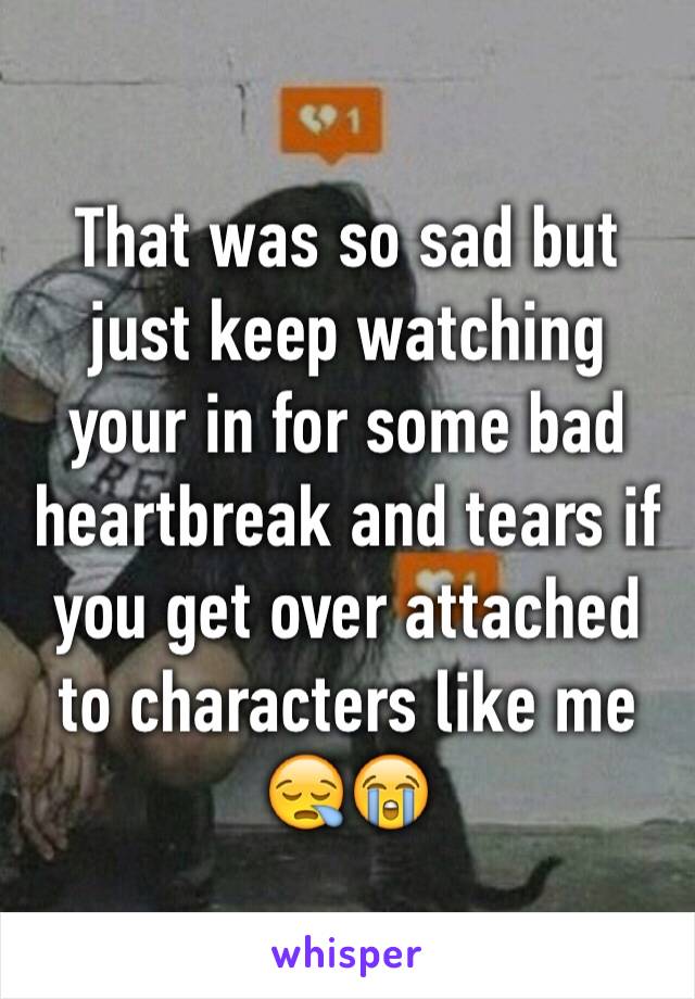 That was so sad but just keep watching your in for some bad heartbreak and tears if you get over attached to characters like me 😪😭