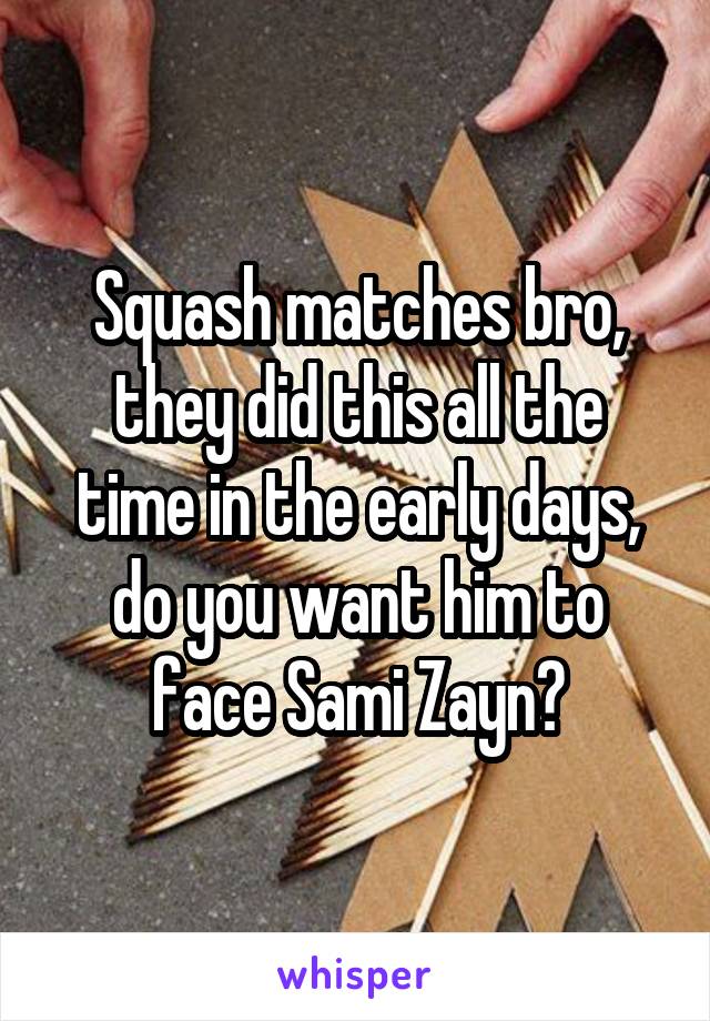 Squash matches bro, they did this all the time in the early days, do you want him to face Sami Zayn?