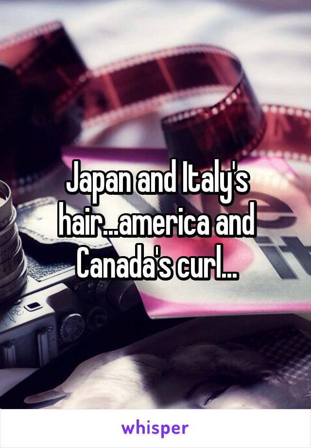 Japan and Italy's hair...america and Canada's curl...