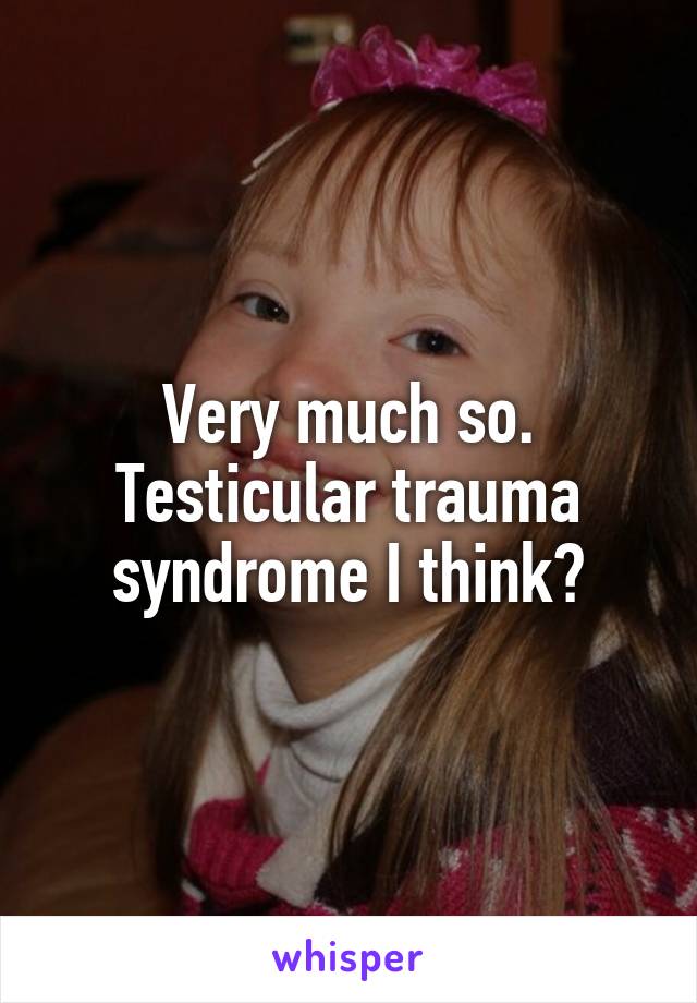 Very much so. Testicular trauma syndrome I think?