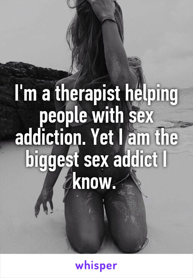 I'm a therapist helping people with sex addiction. Yet I am the biggest sex addict I know. 