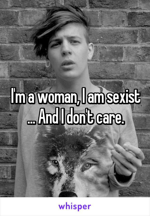 I'm a woman, I am sexist ... And I don't care.
