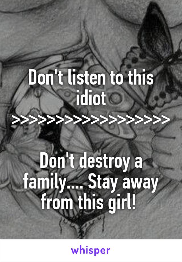 
Don't listen to this idiot
>>>>>>>>>>>>>>>>>>

Don't destroy a family.... Stay away from this girl! 