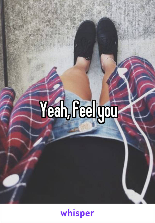 Yeah, feel you