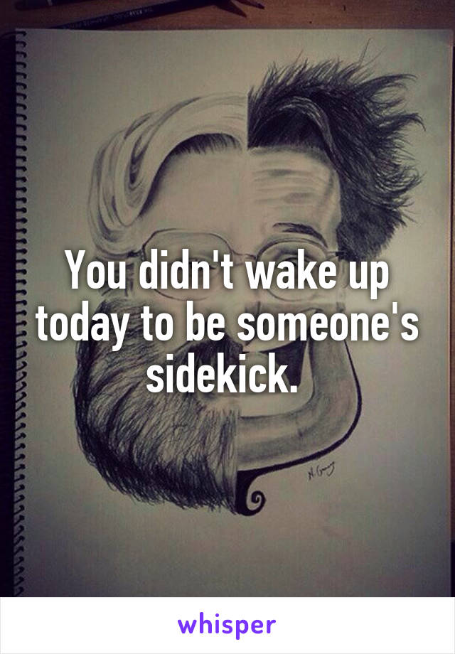 You didn't wake up today to be someone's sidekick. 