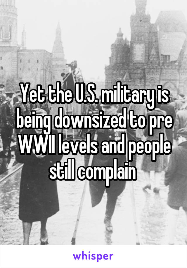 Yet the U.S. military is being downsized to pre WWII levels and people still complain 