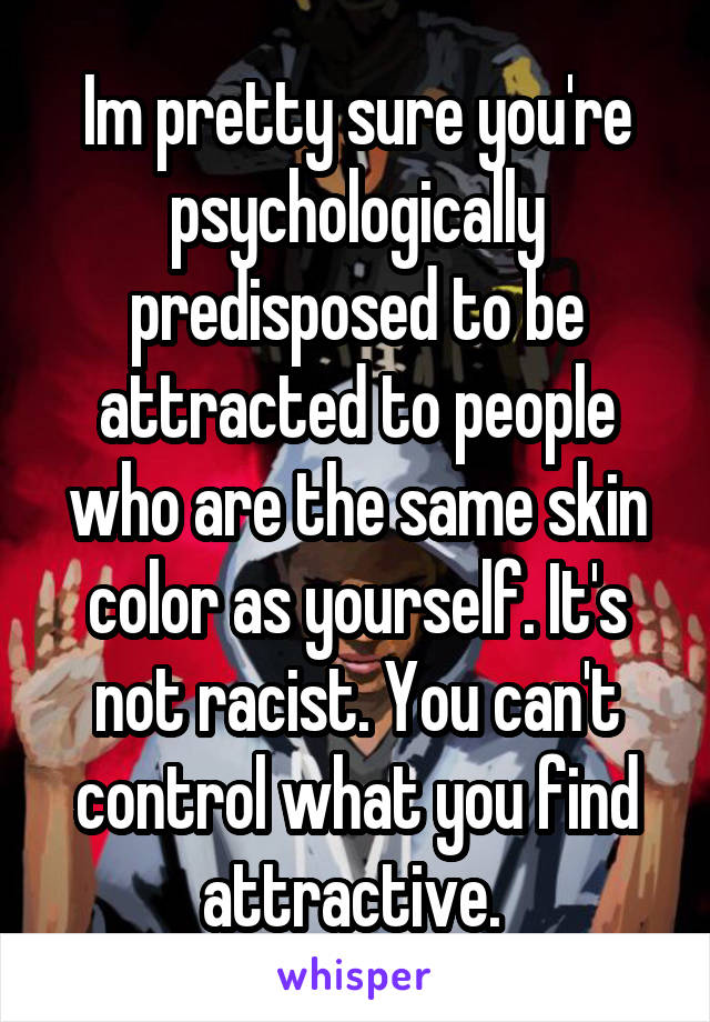 Im pretty sure you're psychologically predisposed to be attracted to people who are the same skin color as yourself. It's not racist. You can't control what you find attractive. 