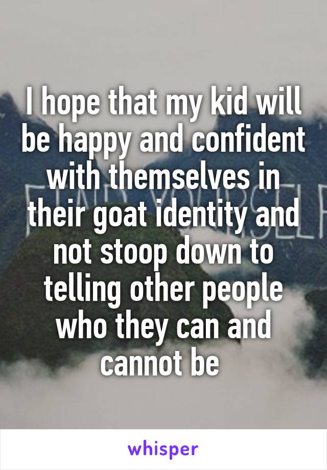 I hope that my kid will be happy and confident with themselves in their goat identity and not stoop down to telling other people who they can and cannot be 