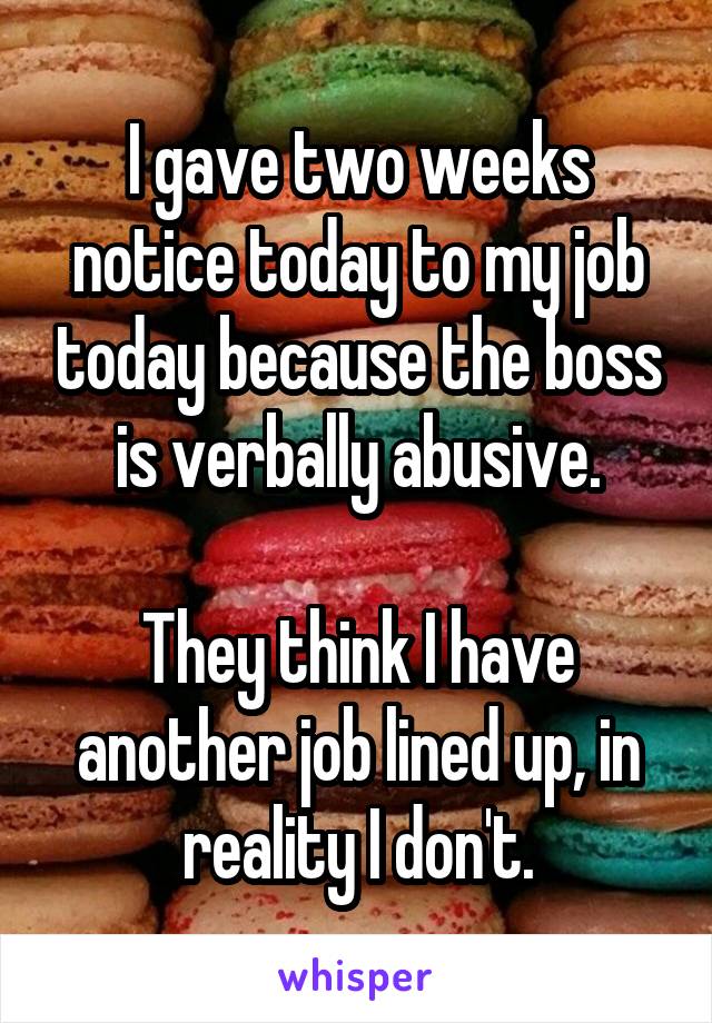 I gave two weeks notice today to my job today because the boss is verbally abusive.

They think I have another job lined up, in reality I don't.
