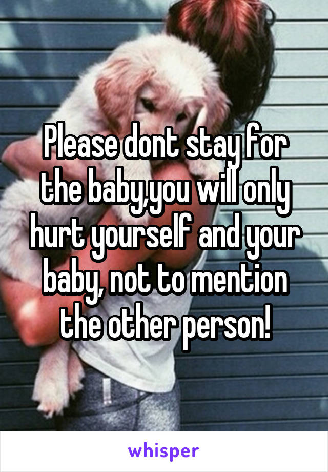 Please dont stay for the baby,you will only hurt yourself and your baby, not to mention the other person!