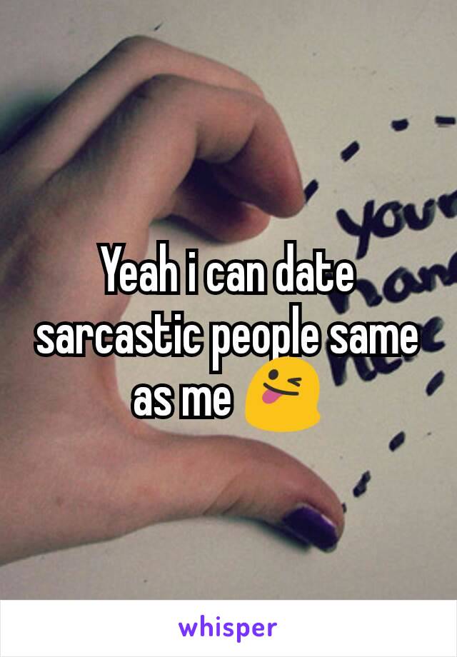 Yeah i can date sarcastic people same as me 😜