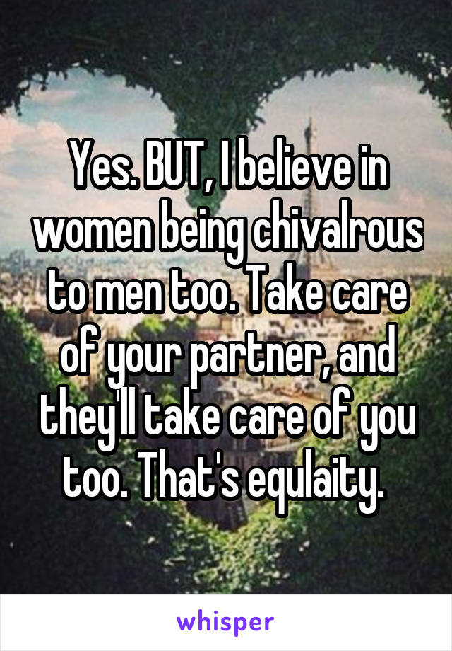 Yes. BUT, I believe in women being chivalrous to men too. Take care of your partner, and they'll take care of you too. That's equlaity. 