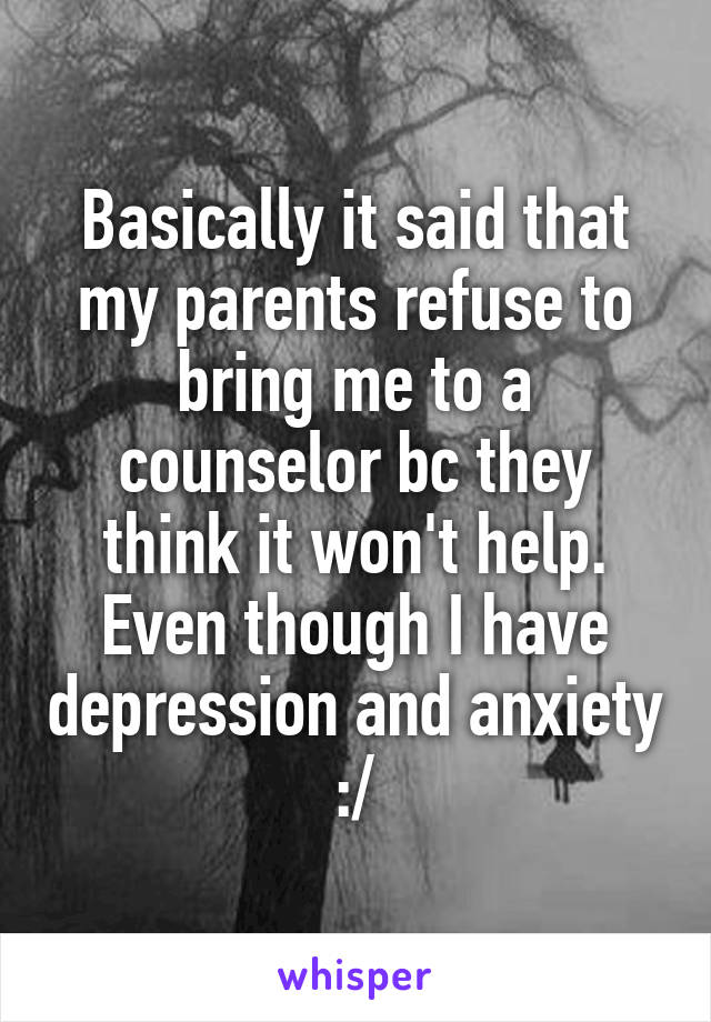 Basically it said that my parents refuse to bring me to a counselor bc they think it won't help. Even though I have depression and anxiety :/