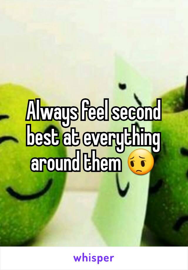 Always feel second best at everything around them 😔