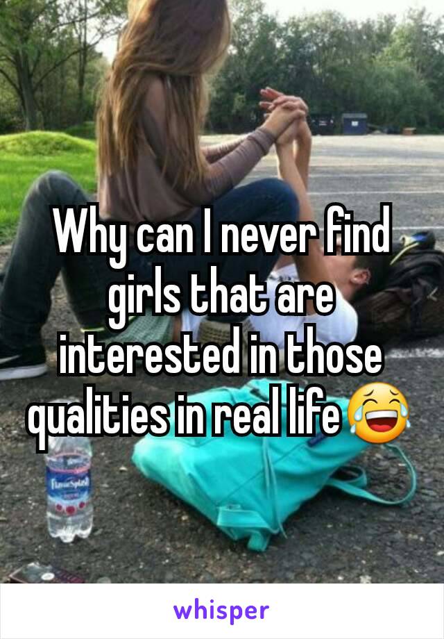 Why can I never find girls that are interested in those qualities in real life😂